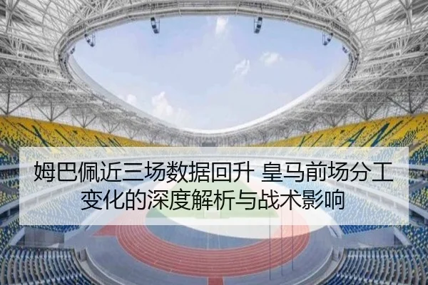 姆巴佩近三场数据回升 皇马前场分工变化的深度解析与战术影响